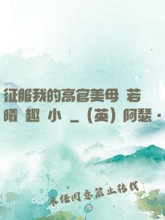 征服我的高官美母張若曦筆趣閣小說